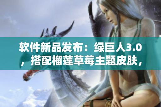 软件新品发布：绿巨人3.0，搭配榴莲草莓主题皮肤，全新升级！