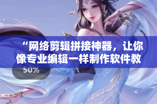 “网络剪辑拼接神器，让你像专业编辑一样制作软件教学视频”