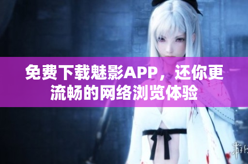 免费下载魅影APP，还你更流畅的网络浏览体验