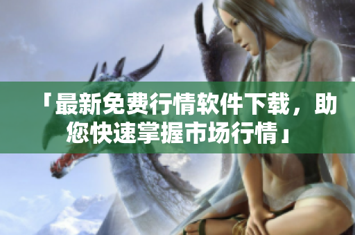 「最新免费行情软件下载，助您快速掌握市场行情」