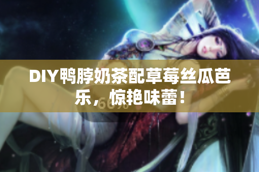 DIY鸭脖奶茶配草莓丝瓜芭乐，惊艳味蕾！