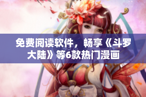免费阅读软件，畅享《斗罗大陆》等6款热门漫画