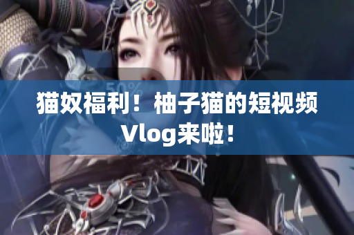 猫奴福利！柚子猫的短视频Vlog来啦！
