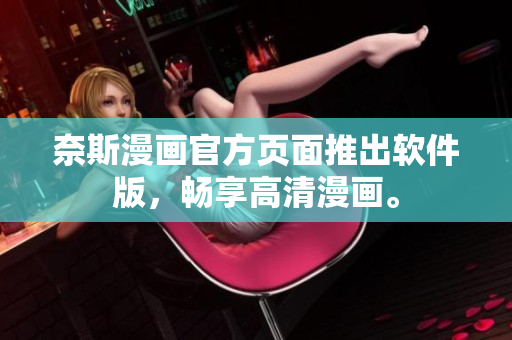 奈斯漫画官方页面推出软件版，畅享高清漫画。