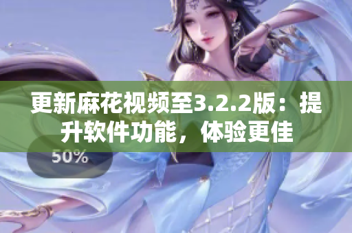 更新麻花视频至3.2.2版：提升软件功能，体验更佳
