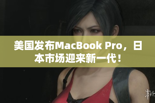 美国发布MacBook Pro，日本市场迎来新一代！