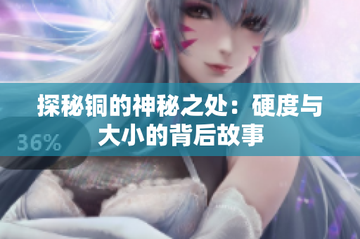 探秘铜的神秘之处：硬度与大小的背后故事
