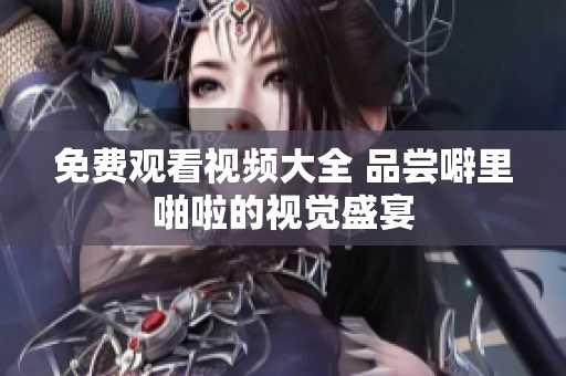 免费观看视频大全 品尝噼里啪啦的视觉盛宴