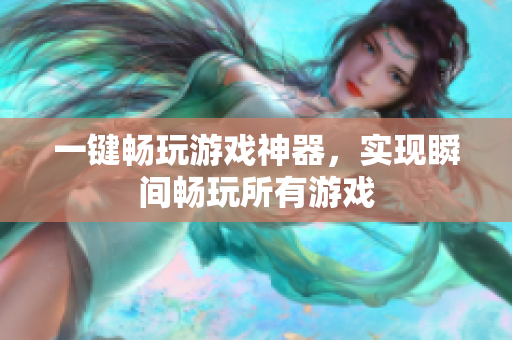 一键畅玩游戏神器，实现瞬间畅玩所有游戏