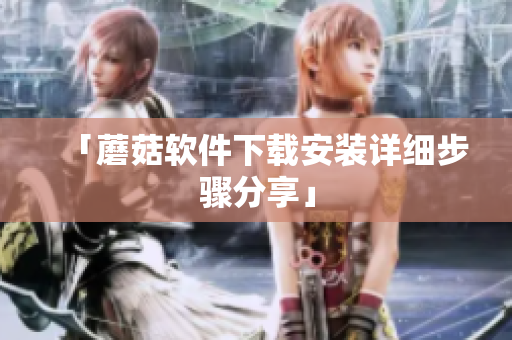 「蘑菇软件下载安装详细步骤分享」