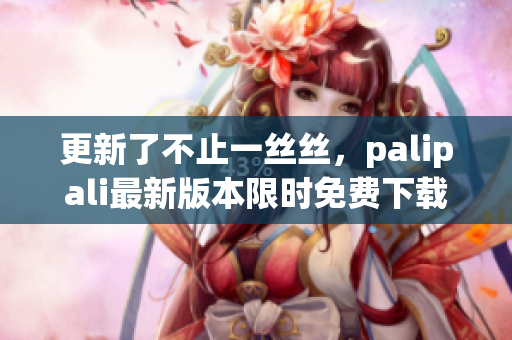 更新了不止一丝丝，palipali最新版本限时免费下载