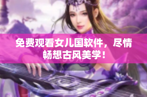 免费观看女儿国软件，尽情畅想古风美学！