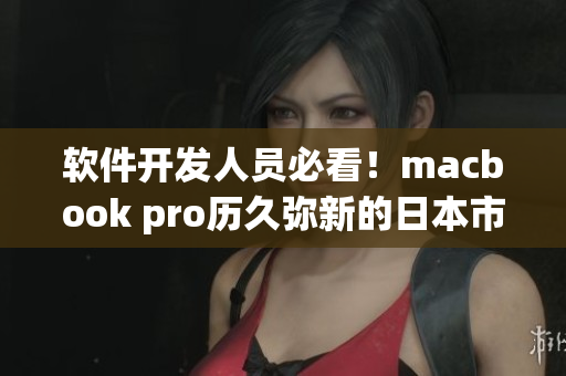 软件开发人员必看！macbook pro历久弥新的日本市场评测