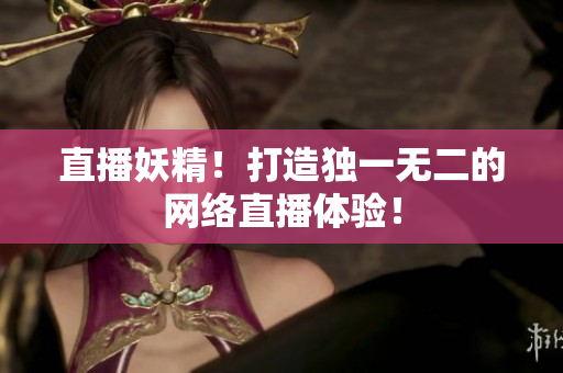 直播妖精！打造独一无二的网络直播体验！