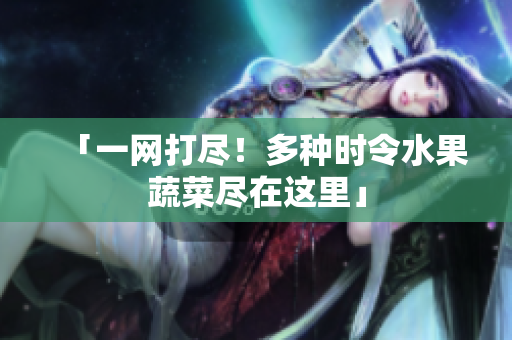 「一网打尽！多种时令水果蔬菜尽在这里」