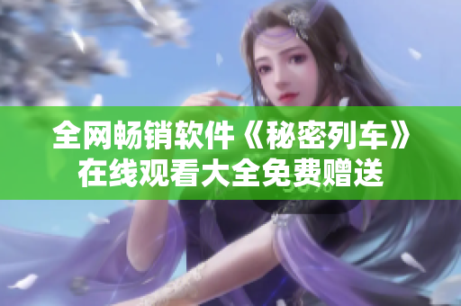 全网畅销软件《秘密列车》在线观看大全免费赠送