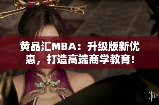 黄品汇MBA：升级版新优惠，打造高端商学教育!