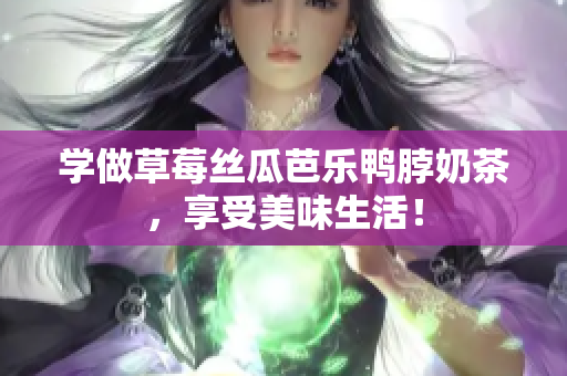 学做草莓丝瓜芭乐鸭脖奶茶，享受美味生活！