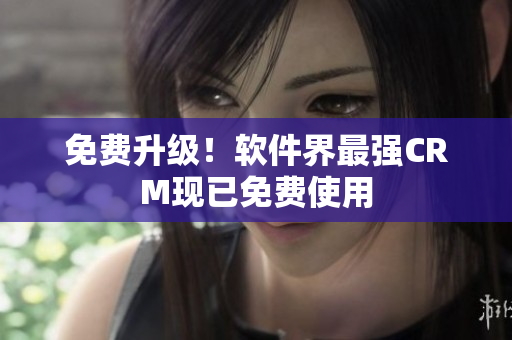 免费升级！软件界最强CRM现已免费使用