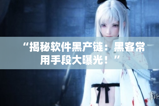 “揭秘软件黑产链：黑客常用手段大曝光！”