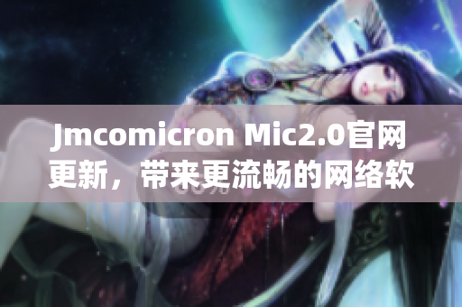 Jmcomicron Mic2.0官网更新，带来更流畅的网络软件体验