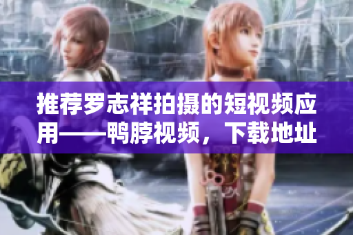 推荐罗志祥拍摄的短视频应用——鸭脖视频，下载地址分享！