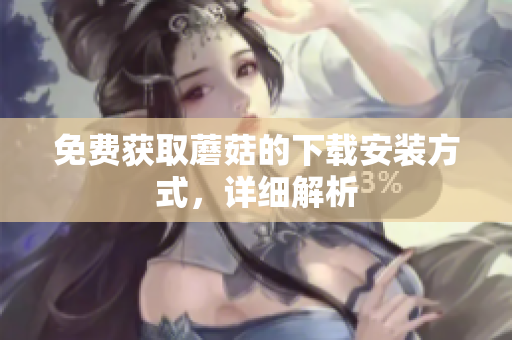 免费获取蘑菇的下载安装方式，详细解析
