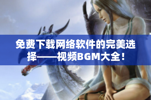 免费下载网络软件的完美选择——视频BGM大全！