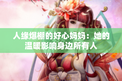人缘爆棚的好心妈妈：她的温暖影响身边所有人