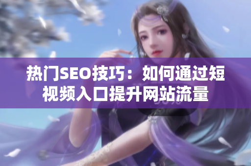 热门SEO技巧：如何通过短视频入口提升网站流量
