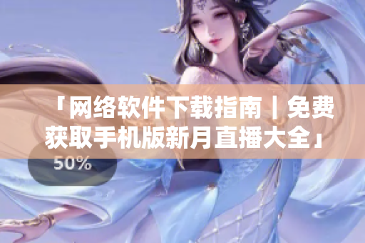 「网络软件下载指南｜免费获取手机版新月直播大全」
