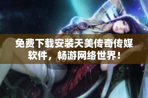 免费下载安装天美传奇传媒软件，畅游网络世界！
