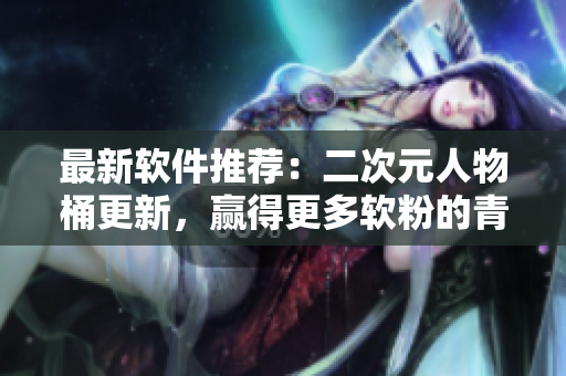 最新软件推荐：二次元人物桶更新，赢得更多软粉的青睐