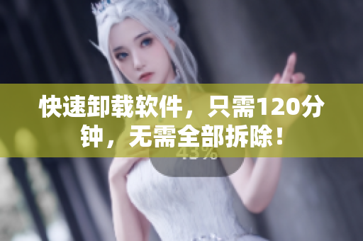 快速卸载软件，只需120分钟，无需全部拆除！