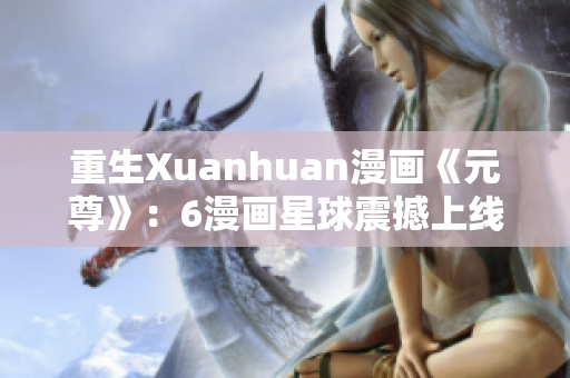 重生Xuanhuan漫画《元尊》：6漫画星球震撼上线！