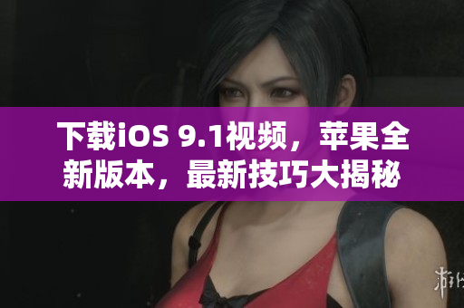 下载iOS 9.1视频，苹果全新版本，最新技巧大揭秘