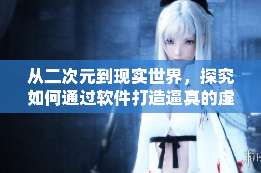 从二次元到现实世界，探究如何通过软件打造逼真的虚拟人物