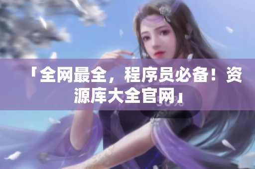 「全网最全，程序员必备！资源库大全官网」