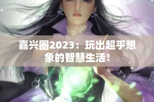 嘉兴圈2023：玩出超乎想象的智慧生活！