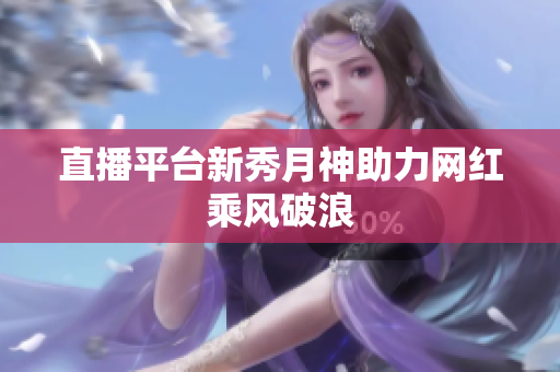 直播平台新秀月神助力网红乘风破浪