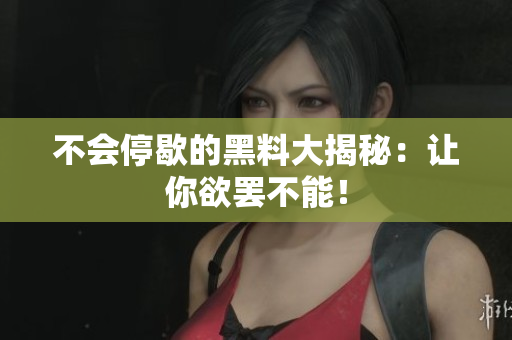 不会停歇的黑料大揭秘：让你欲罢不能！