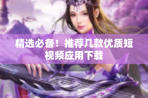精选必备！推荐几款优质短视频应用下载