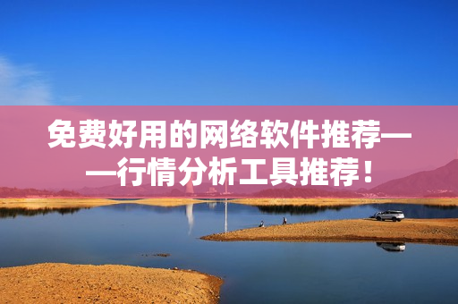 免费好用的网络软件推荐——行情分析工具推荐！