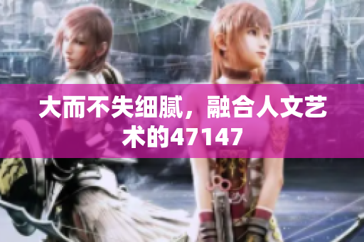 大而不失细腻，融合人文艺术的47147