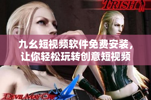九幺短视频软件免费安装，让你轻松玩转创意短视频