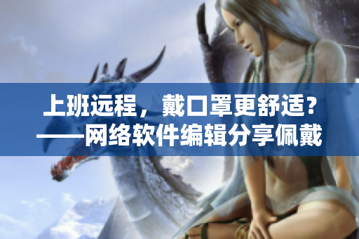 上班远程，戴口罩更舒适？——网络软件编辑分享佩戴心得