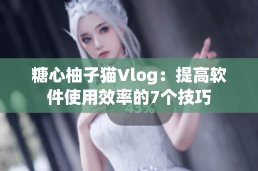 糖心柚子猫Vlog：提高软件使用效率的7个技巧