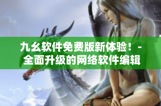 九幺软件免费版新体验！- 全面升级的网络软件编辑推荐