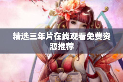 精选三年片在线观看免费资源推荐