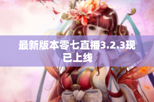 最新版本零七直播3.2.3现已上线